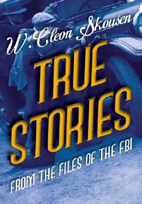 True Stories from the Files of the FBI: America's Most Notorious Gangsters, Mobsters and Mafia Members by W. Cleon Skousen