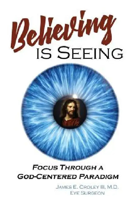 Believing is Seeing: Focus Through a God-Centered Paradigm by James E., III Croley