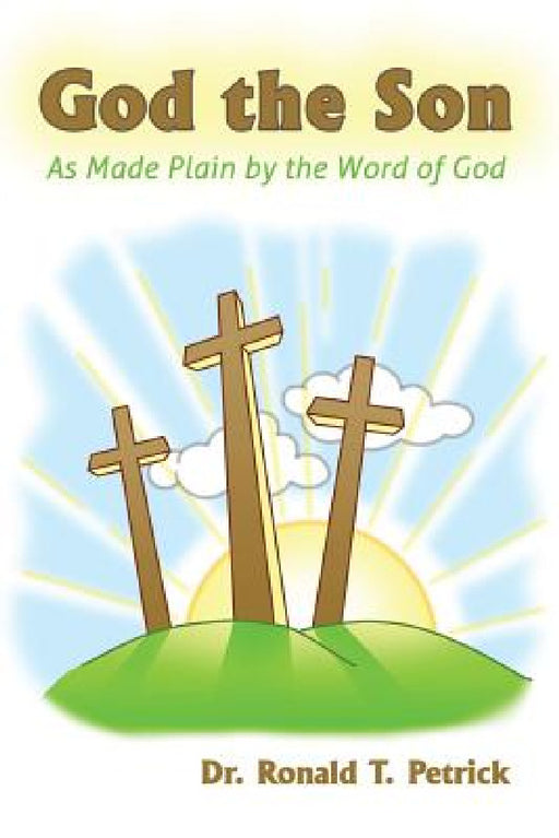 God the Son: As Made Plain by the Word of God by Ronald T. Petrick