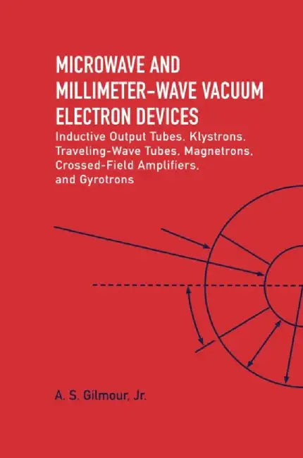 Microwave and MM Wave Vacuum Electron Devices: Inductive Output Tubes, Klystrons, Traveling Wave Tubes, Magnetrons, Crossed-Field Amplifiers, and Gyro by Jr, A. S. Gilmour