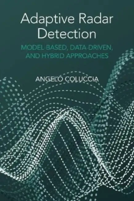 Adaptive Radar Detection: Model-Based, Data-Driven and Hybrid Approaches by Angelo Coluccia