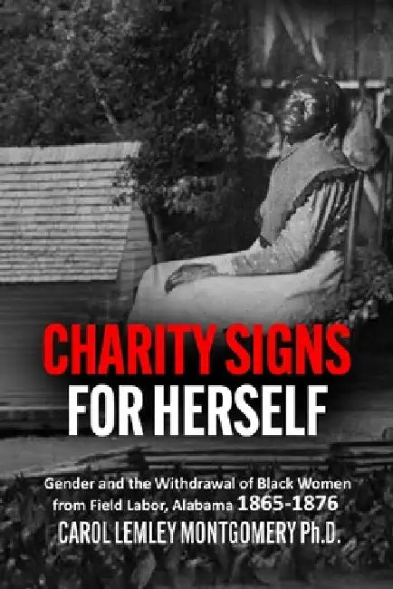 "Charity Signs for Herself": Gender and the Withdrawal of Black Women from Field Labor, Alabama 1865-1876 by Carol Lemley Montgomery