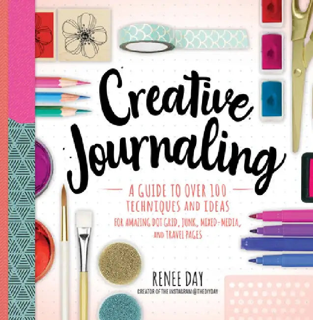 A Creative Guide to Journaling: Over 100 Ideas and Techniques to Amazing Dot, Junk, and Mixed Media Pages by Renee Day