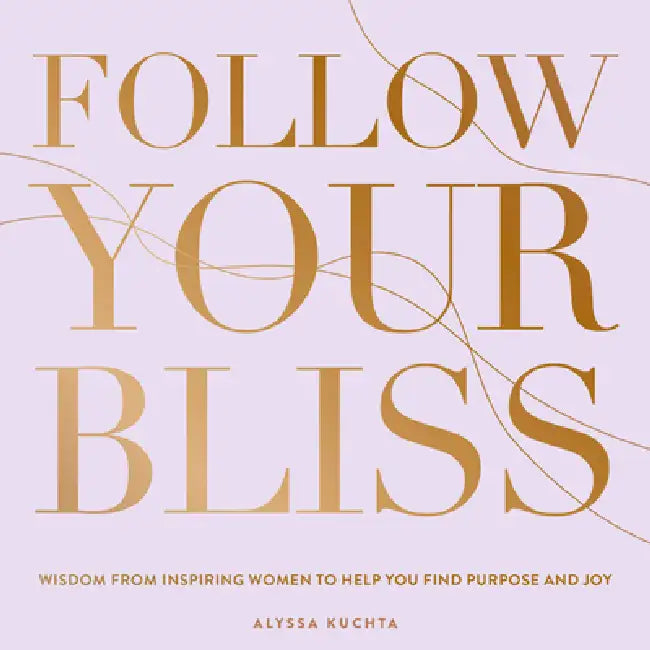 Follow Your Bliss: Wisdom from Inspiring Women to Help You Find Purpose and Joy by Alyssa Kuchta