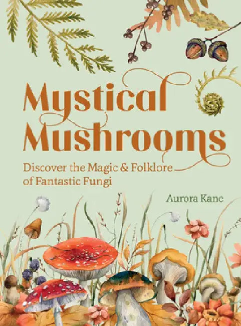 Mystical Mushrooms: Discover the Magic & Folklore of Fantastic Fungi by Aurora Kane
