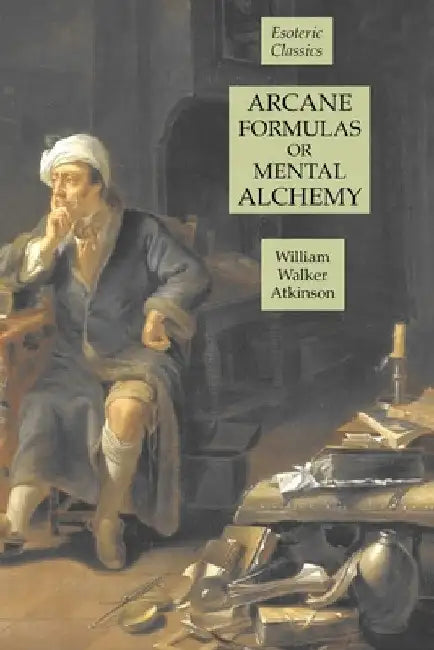 Arcane Formulas or Mental Alchemy: Esoteric Classics by William Walker Atkinson