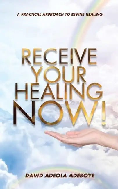 Receive Your Healing Now: A Practical Approach to Divine Healing by David Adeola Adeboye