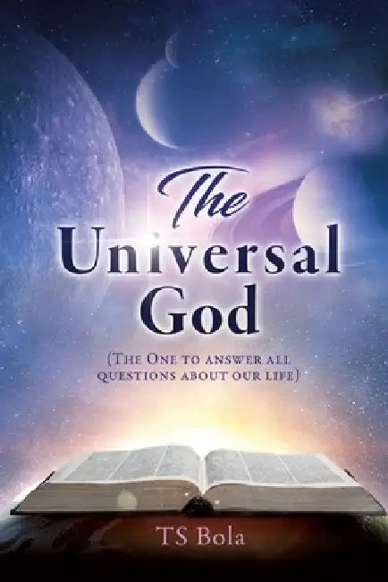 The Universal God: (The One to answer all questions about our life) by Ts Bola