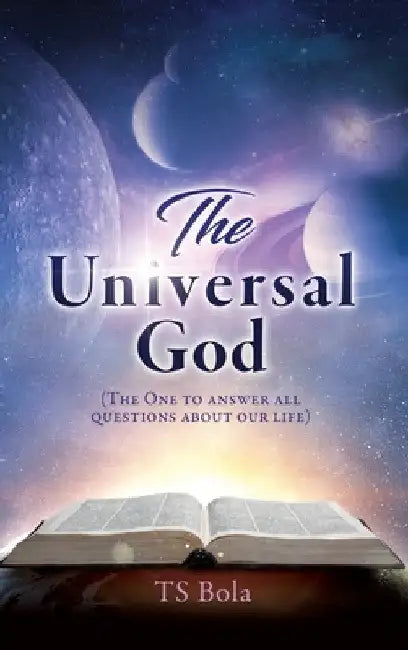 The Universal God: (The One to answer all questions about our life) by Ts Bola