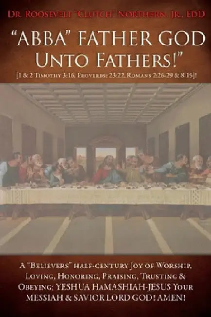 "ABBA" FATHER GOD Unto Fathers!" [1 & 2 Timothy 3: 16, Proverbs: 23:22, Romans 2:26-29 & 8:15]!: A "Believers" half-century Joy of Worship, Loving, Ho by Jr. Northern Edd Roosevelt Clutch