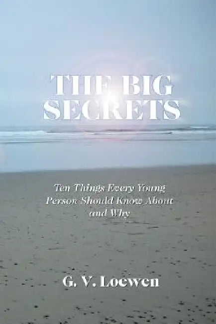 The Big Secrets: Ten Things Every Young Person Should Know about and Why by G. V. Loewen