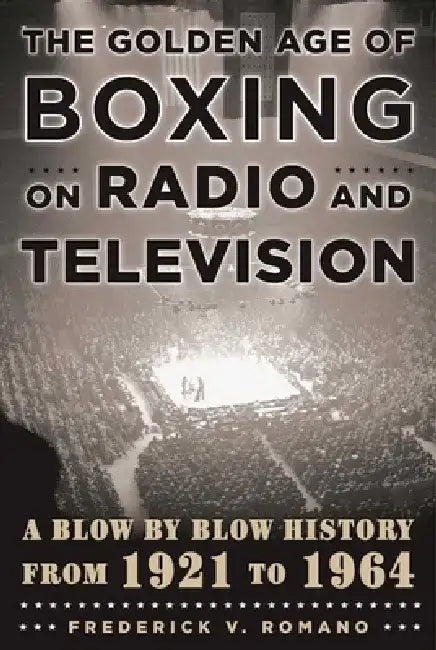 The Golden Age of Boxing on Radio and Television: A Blow-By-Blow History from 1921 to 1964 by Frederick V. Romano