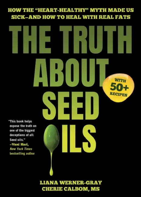 The Truth about Seed Oils: How the Heart-Healthy Myth Made Us Sick--And How to Heal with Real Fats by Liana Werner-Gray, Cherie Calbom