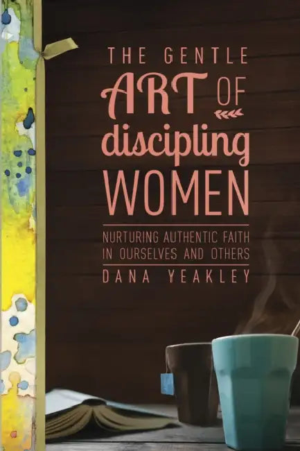 The Gentle Art of Discipling Women: Nurturing Authentic Faith in Ourselves and Others by Dana Yeakley