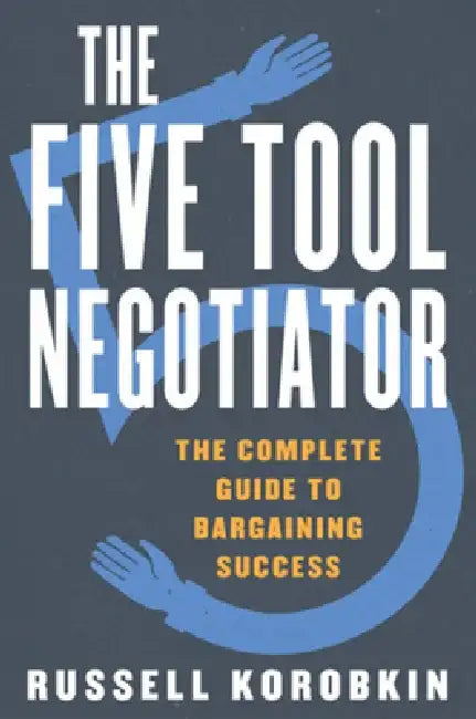 The Five Tool Negotiator: The Complete Guide to Bargaining Success by Russell Korobkin