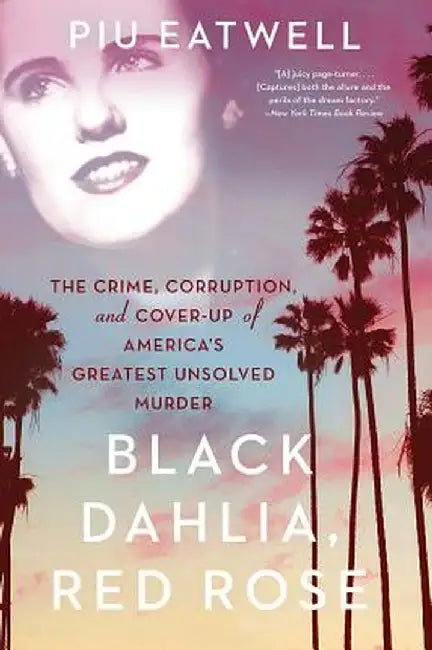 Black Dahlia, Red Rose: The Crime, Corruption, and Cover-Up of America's Greatest Unsolved Murder by Piu Eatwell
