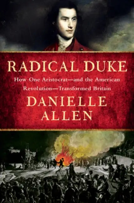 Radical Duke: How One Aristocrat-And the American Revolution-Transformed Britain by Danielle Allen