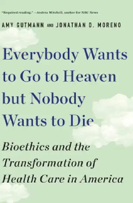 Everybody Wants to Go to Heaven But Nobody Wants to Die: Bioethics and the Transformation of Health Care in America by Amy Gutmann