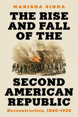 The Rise and Fall of the Second American Republic: Reconstruction, 1860-1920 by Manisha Sinha