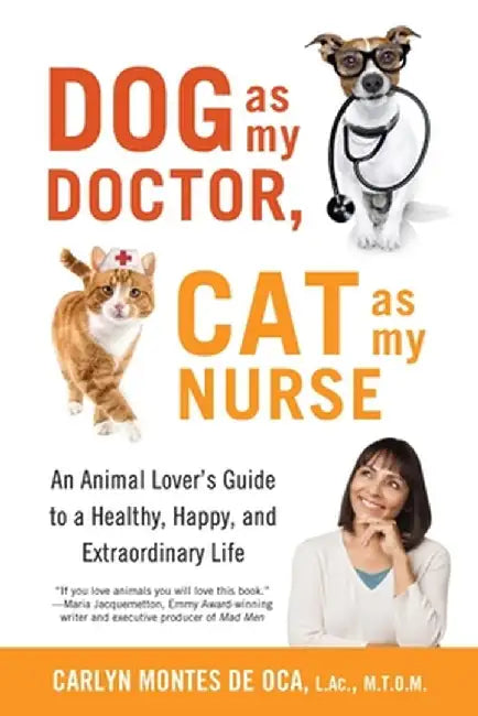 Dog as My Doctor, Cat as My Nurse: An Animal Lover's Guide to a Healthy, Happy, and Extraordinary Life by Carlyn Montes De Oca