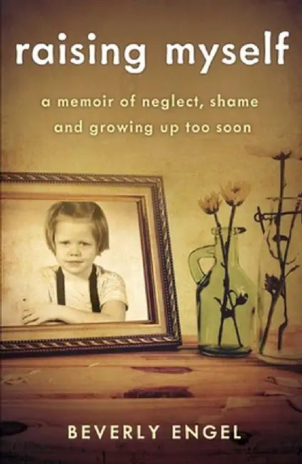 Raising Myself: A Memoir of Neglect, Shame, and Growing Up Too Soon by Beverly Engel