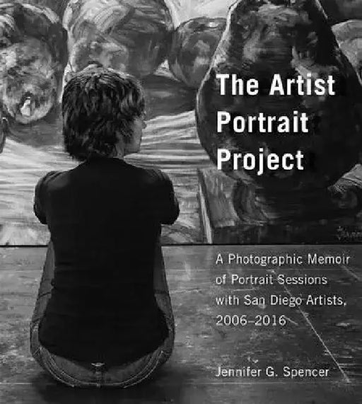 The Artist Portrait Project: A Photographic Memoir of Portraits Sessions with San Diego Artists, 2006-2016 by Jennifer G. Spencer