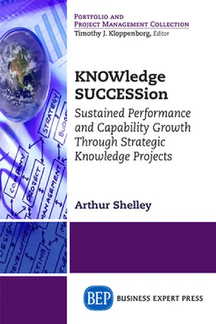 Knowledge Succession: Sustained Performance and Capability Growth Through Strategic Knowledge Projects by Arthur Shelley