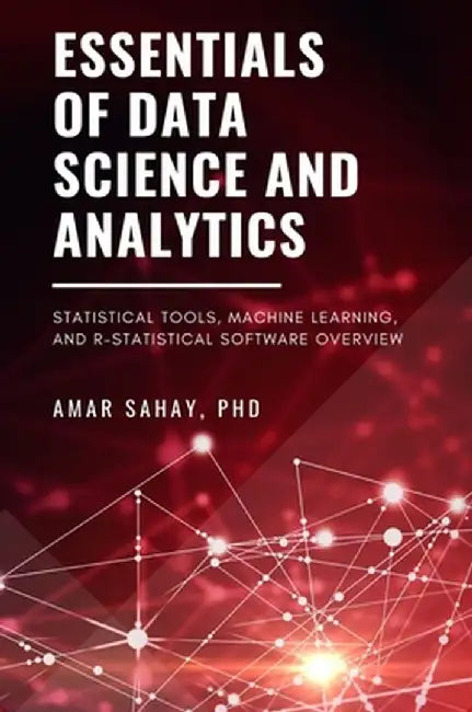 Essentials of Data Science and Analytics: Statistical Tools, Machine Learning, and R-Statistical Software Overview by Amar Sahay