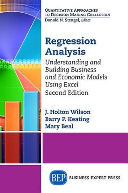 Regression Analysis: Understanding and Building Business and Economic Models Using Excel, Second Edition by J. Holton Wilson