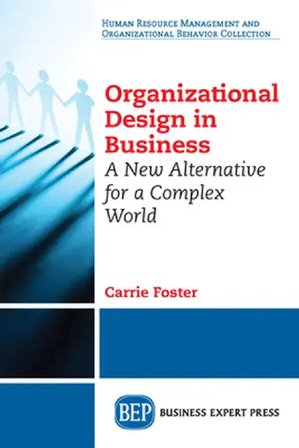 Organizational Design in Business: A New Alternative for a Complex World by Carrie Foster