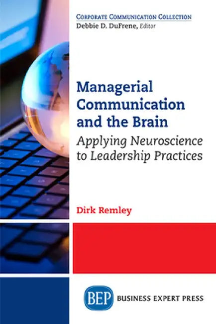 Managerial Communication and the Brain: Applying Neuroscience to Leadership Practices by Dirk Remley