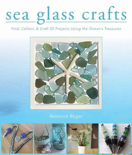 Sea Glass Crafts: Find, Collect, & Craft 20 Projects Using the Ocean's Treasures by Rebecca Ruger