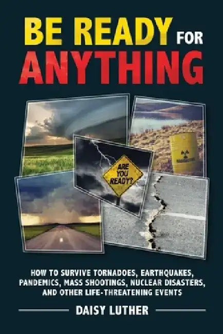 Be Ready for Anything: How to Survive Tornadoes, Earthquakes, Pandemics, Mass Shootings, Nuclear Disasters, and Other Life-Threatening Events by Daisy Luther