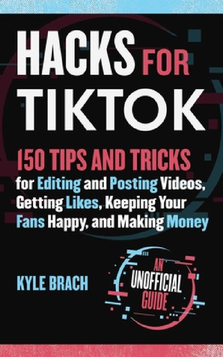 Hacks for Tiktok: 150 Tips and Tricks for Editing and Posting Videos, Getting Likes, Keeping Your Fans Happy, and Making Money by Kyle Brach