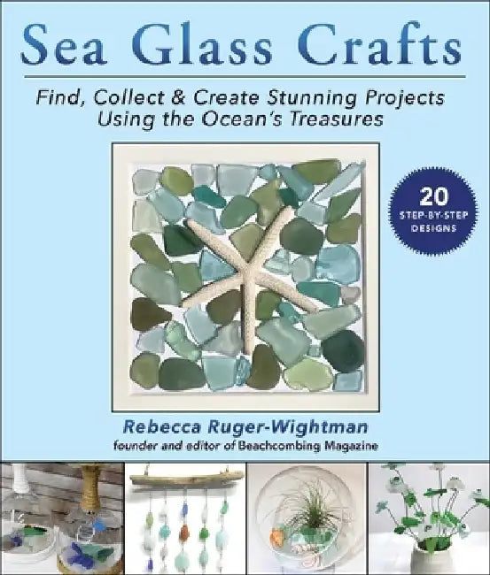 Sea Glass Crafts: Find, Collect & Create Stunning Projects Using the Ocean's Treasures by Rebecca Ruger-Wightman