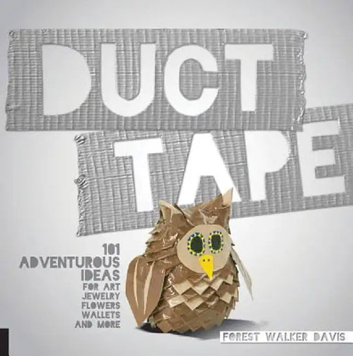 Duct Tape: 101 Adventurous Ideas for Art, Jewelry, Flowers, Wallets and More by Forest Walker Davis