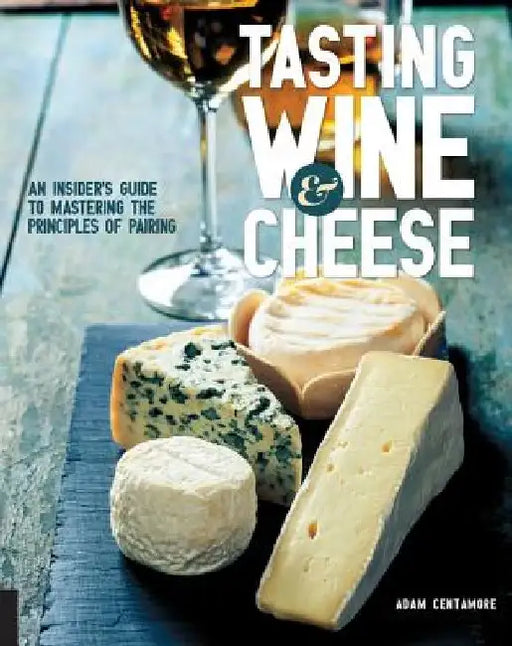 Tasting Wine and Cheese: An Insider's Guide to Mastering the Principles of Pairing by Adam Centamore