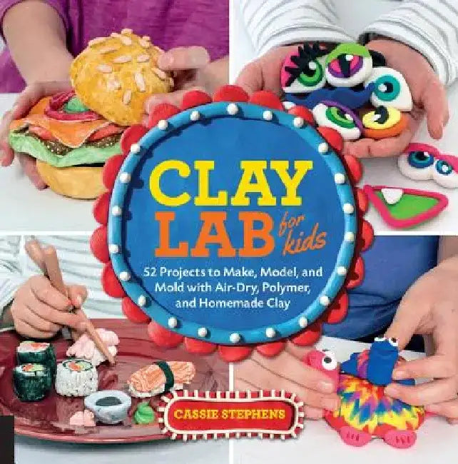 Clay Lab for Kids: 52 Projects to Make, Model, and Mold with Air-Dry, Polymer, and Homemade Clay by Cassie Stephens