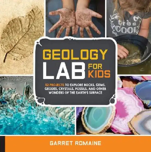 Geology Lab for Kids: 52 Projects to Explore Rocks, Gems, Geodes, Crystals, Fossils, and Other Wonders of the Earth's Surface by Garret Romaine