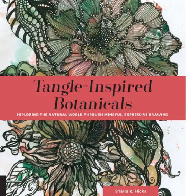 Tangle-Inspired Botanicals: Exploring the Natural World Through Mindful, Expressive Drawing by Sharla R. Hicks