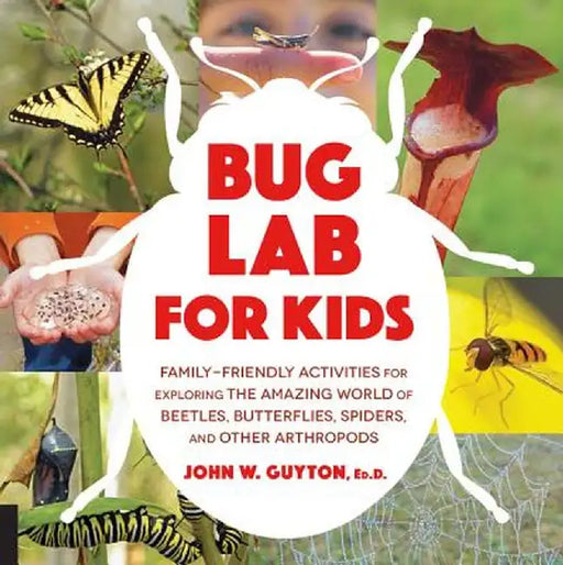 Bug Lab for Kids: Family-Friendly Activities for Exploring the Amazing World of Beetles, Butterflies, Spiders, and Other Arthropods by John Guyton