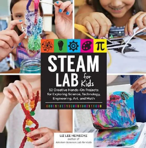 Steam Lab for Kids: 52 Creative Hands-On Projects for Exploring Science, Technology, Engineering, Art, and Math by Liz Lee Heinecke