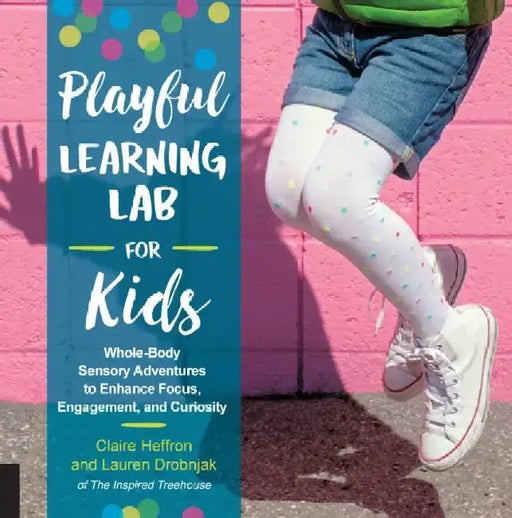 Playful Learning Lab for Kids: Whole-Body Sensory Adventures to Enhance Focus, Engagement, and Curiosity by Claire Heffron