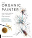 The Organic Painter: Learn to Paint with Tea, Coffee, Embroidery, Flame, and More; Explore Unusual Materials and Playful Techniques to Expa by Carne Griffiths