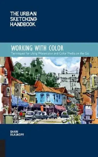 The Urban Sketching Handbook Working with Color: Tips and Techniques for Using Watercolor and Color Media on the Go by Shari Blaukopf