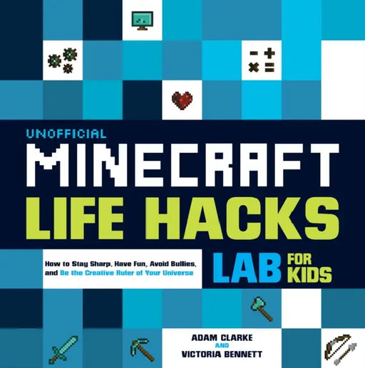 Unofficial Minecraft Life Hacks Lab for Kids: How to Stay Sharp, Have Fun, Avoid Bullies, and Be the Creative Ruler of Your Universe by Adam Clarke, Victoria Bennett
