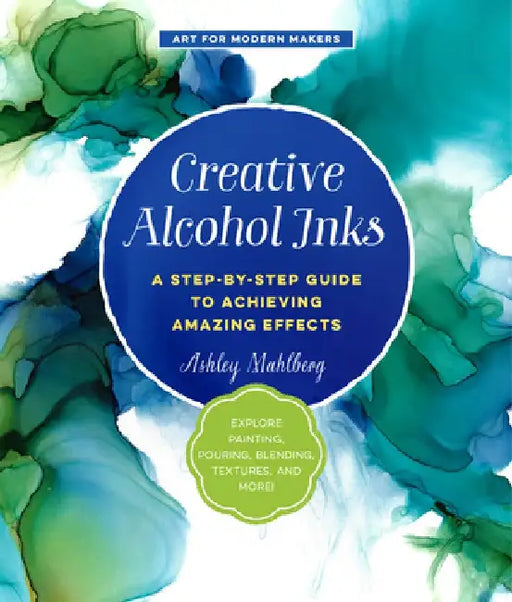 Creative Alcohol Inks: A Step-By-Step Guide to Achieving Amazing Effects--Explore Painting, Pouring, Blending, Textures, and More! by Ashley Mahlberg