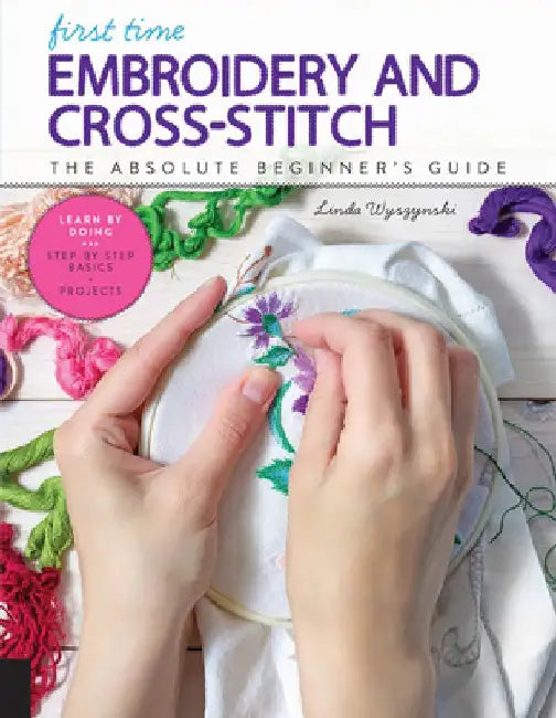 First Time Embroidery: The Absolute Beginner's Guide - Learn by Doing * Step-By-Step Basics + Projects by Linda Wyszynski