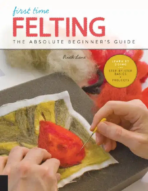 First Time Felting: The Absolute Beginner's Guide - Learn by Doing * Step-By-Step Basics + Projects by Ruth Lane