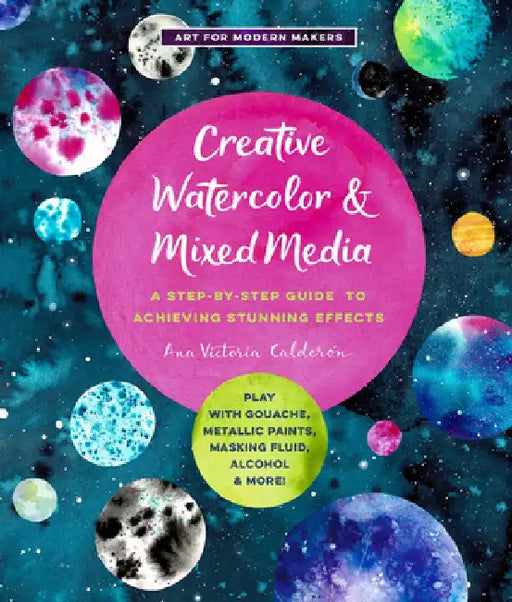 Creative Watercolor and Mixed Media: A Step-By-Step Guide to Achieving Stunning Effects--Combine Watercolor with Gouache, Metallic and Iridescent Pain by Ana Victoria Calderon